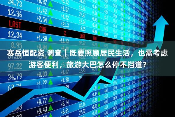 赛岳恒配资 调查｜既要照顾居民生活，也需考虑游客便利，旅游大巴怎么停不挡道？