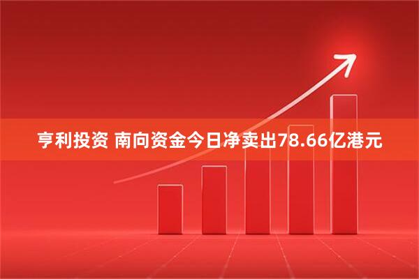 亨利投资 南向资金今日净卖出78.66亿港元
