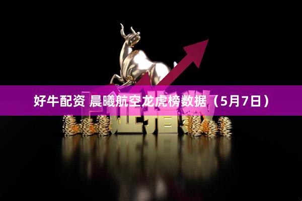 好牛配资 晨曦航空龙虎榜数据（5月7日）