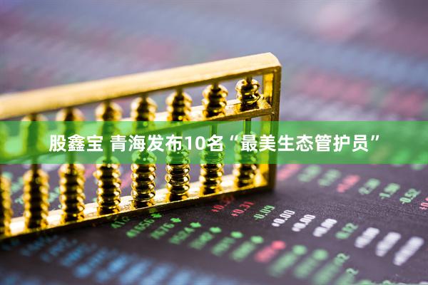 股鑫宝 青海发布10名“最美生态管护员”