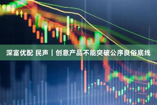 深富优配 民声｜创意产品不能突破公序良俗底线