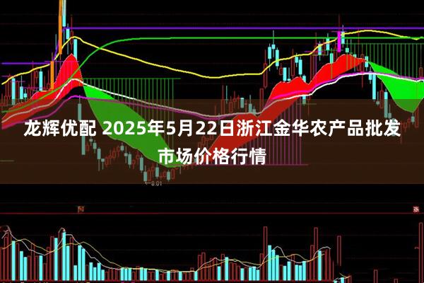 龙辉优配 2025年5月22日浙江金华农产品批发市场价格行情