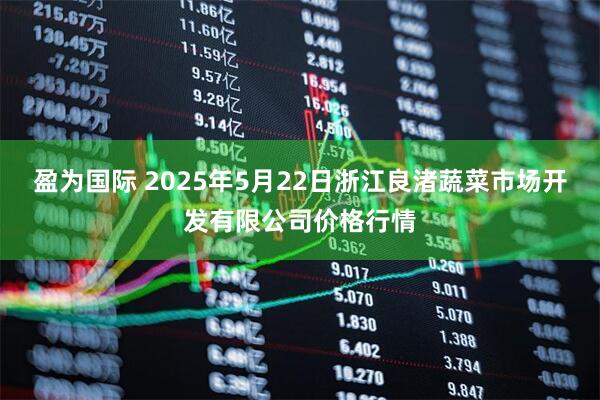 盈为国际 2025年5月22日浙江良渚蔬菜市场开发有限公司价格行情