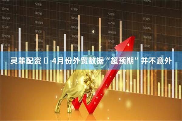 灵菲配资 ​4月份外贸数据“超预期”并不意外