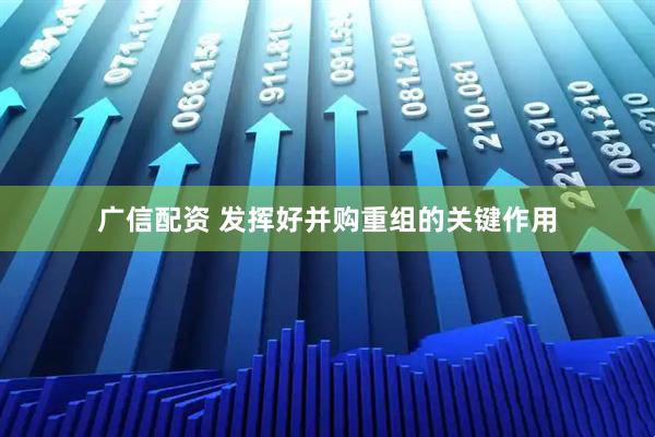 广信配资 发挥好并购重组的关键作用