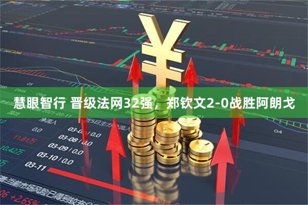 慧眼智行 晋级法网32强，郑钦文2-0战胜阿朗戈