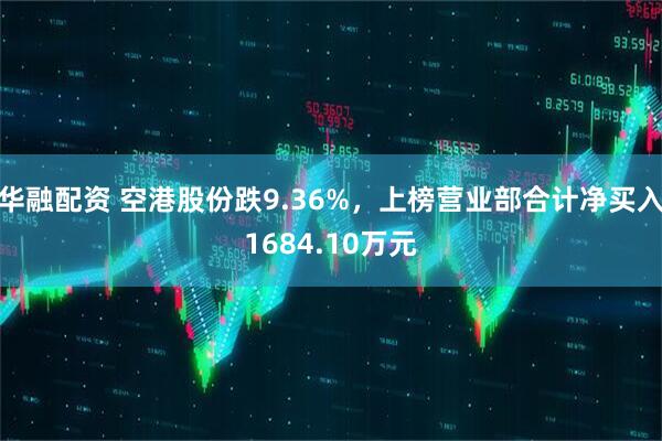 华融配资 空港股份跌9.36%，上榜营业部合计净买入1684.10万元