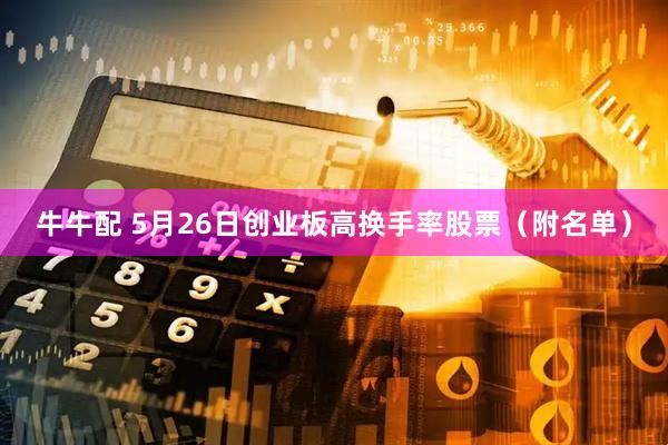牛牛配 5月26日创业板高换手率股票（附名单）