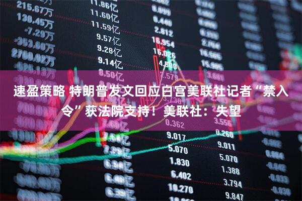 速盈策略 特朗普发文回应白宫美联社记者“禁入令”获法院支持！美联社：失望