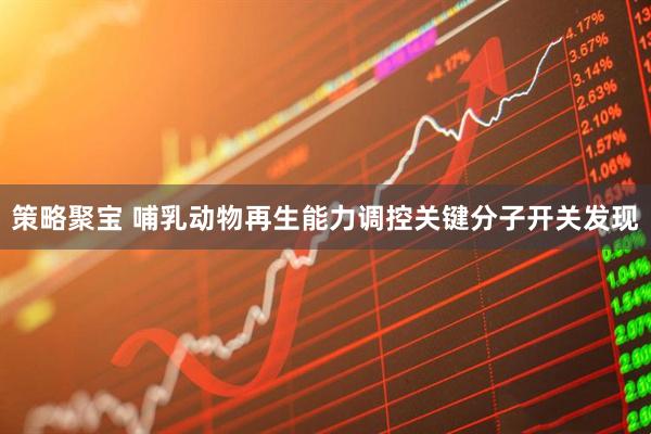策略聚宝 哺乳动物再生能力调控关键分子开关发现
