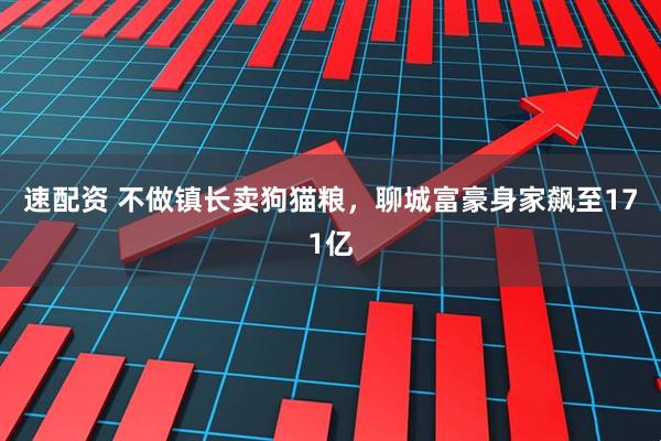 速配资 不做镇长卖狗猫粮，聊城富豪身家飙至171亿