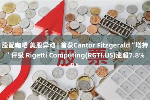 股配咖吧 美股异动 | 首获Cantor Fitzgerald“增持”评级 Rigetti Computing(RGTI.US)涨超7.8%
