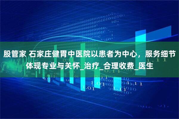 股管家 石家庄健胃中医院以患者为中心，服务细节体现专业与关怀_治疗_合理收费_医生