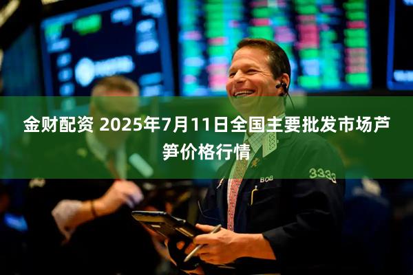 金财配资 2025年7月11日全国主要批发市场芦笋价格行情