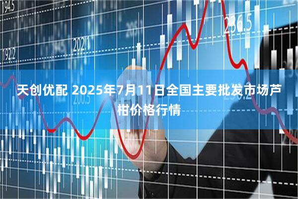 天创优配 2025年7月11日全国主要批发市场芦柑价格行情