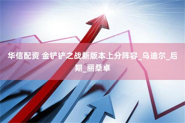 华信配资 金铲铲之战新版本上分阵容_乌迪尔_后期_丽桑卓