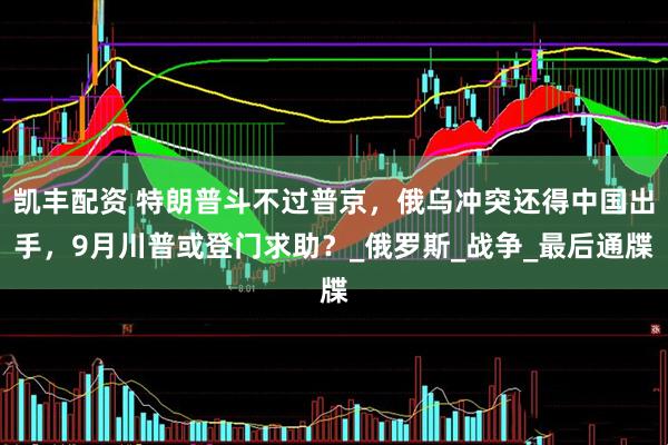凯丰配资 特朗普斗不过普京，俄乌冲突还得中国出手，9月川普或登门求助？_俄罗斯_战争_最后通牒