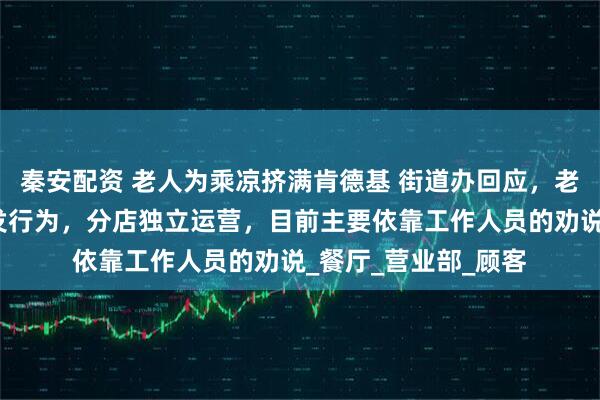 秦安配资 老人为乘凉挤满肯德基 街道办回应，老人的乘凉行为属自发行为，分店独立运营，目前主要依靠工作人员的劝说_餐厅_营业部_顾客