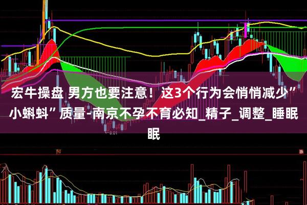 宏牛操盘 男方也要注意！这3个行为会悄悄减少”小蝌蚪”质量-南京不孕不育必知_精子_调整_睡眠