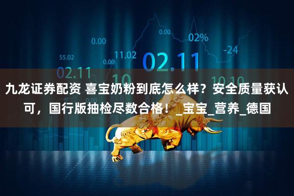 九龙证券配资 喜宝奶粉到底怎么样？安全质量获认可，国行版抽检尽数合格！_宝宝_营养_德国