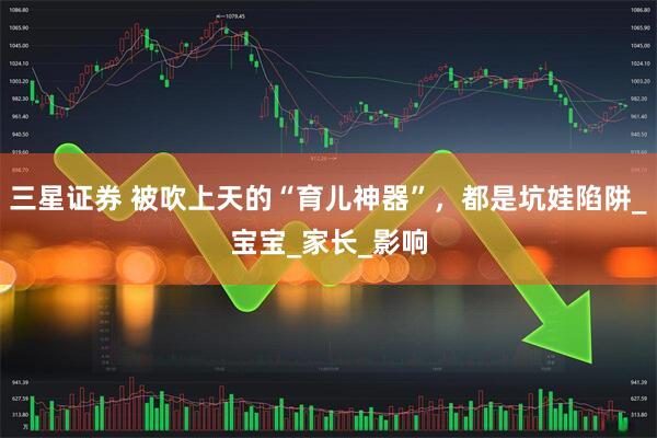 三星证券 被吹上天的“育儿神器”，都是坑娃陷阱_宝宝_家长_影响