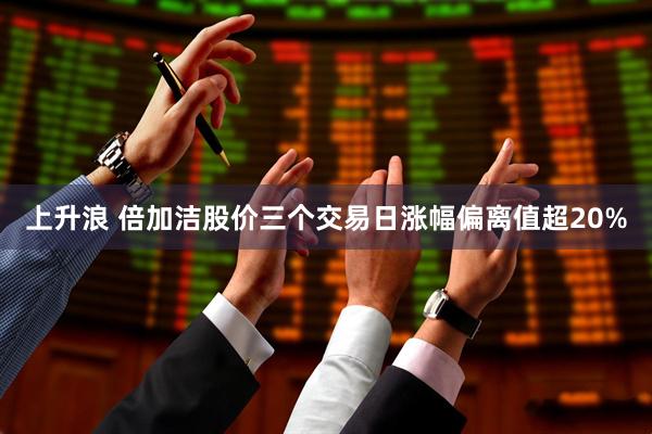 上升浪 倍加洁股价三个交易日涨幅偏离值超20%