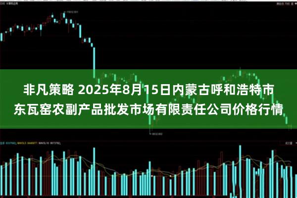 非凡策略 2025年8月15日内蒙古呼和浩特市东瓦窑农副产品批发市场有限责任公司价格行情