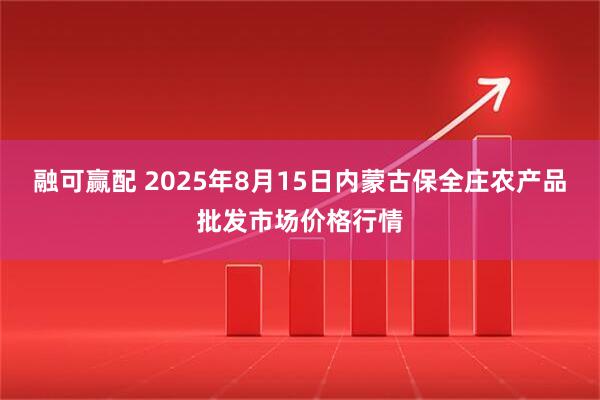 融可赢配 2025年8月15日内蒙古保全庄农产品批发市场价格行情