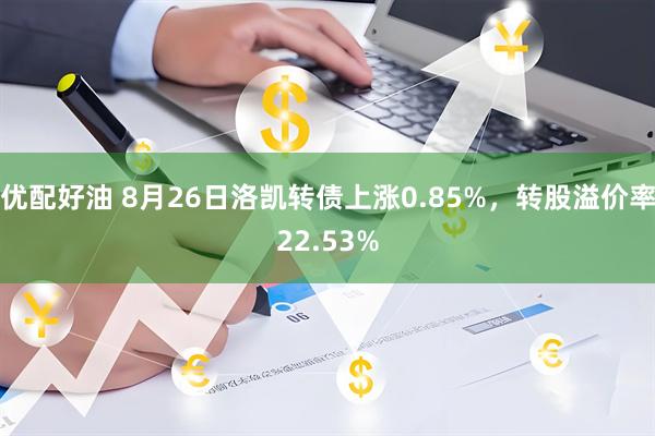 优配好油 8月26日洛凯转债上涨0.85%，转股溢价率22.53%