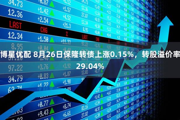 博星优配 8月26日保隆转债上涨0.15%，转股溢价率29.04%