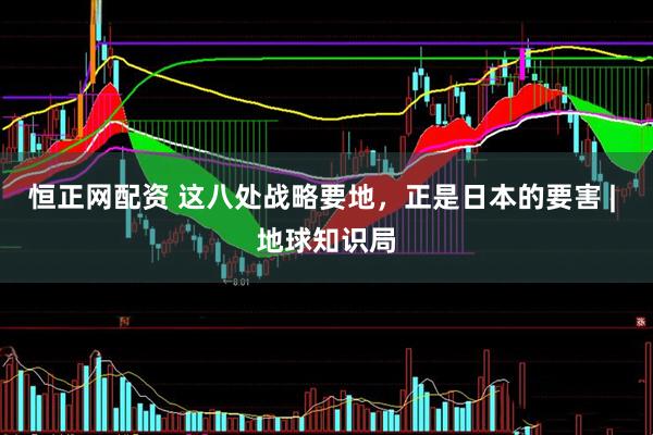 恒正网配资 这八处战略要地，正是日本的要害 | 地球知识局