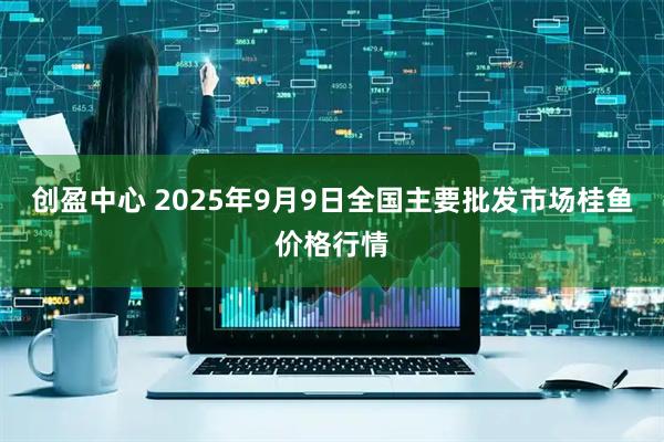 创盈中心 2025年9月9日全国主要批发市场桂鱼价格行情