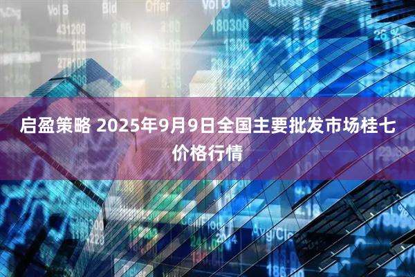 启盈策略 2025年9月9日全国主要批发市场桂七价格行情