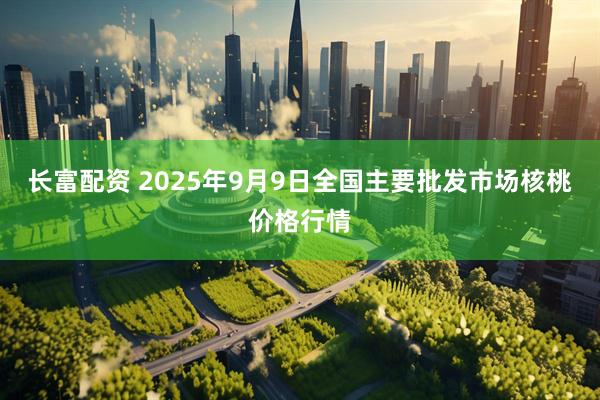 长富配资 2025年9月9日全国主要批发市场核桃价格行情