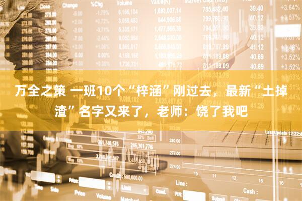 万全之策 一班10个“梓涵”刚过去，最新“土掉渣”名字又来了，老师：饶了我吧