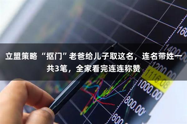 立盟策略 “抠门”老爸给儿子取这名，连名带姓一共3笔，全家看完连连称赞