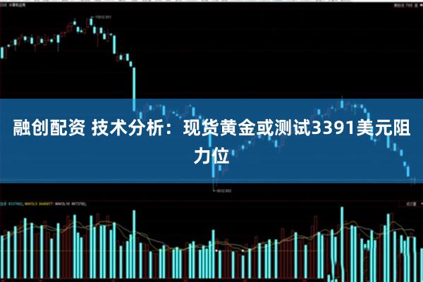 融创配资 技术分析：现货黄金或测试3391美元阻力位