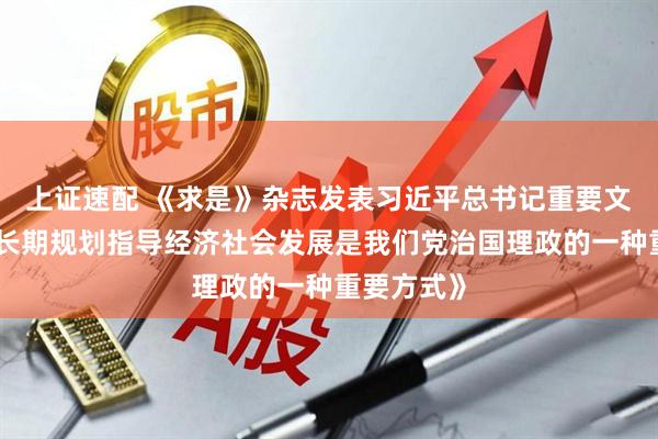 上证速配 《求是》杂志发表习近平总书记重要文章《用中长期规划指导经济社会发展是我们党治国理政的一种重要方式》
