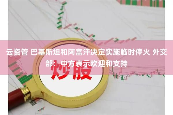云资管 巴基斯坦和阿富汗决定实施临时停火 外交部：中方表示欢迎和支持