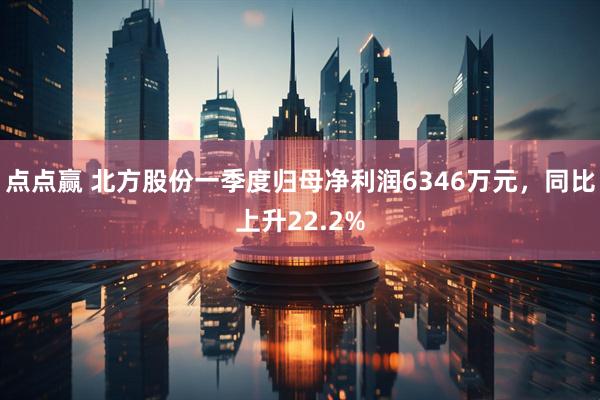 点点赢 北方股份一季度归母净利润6346万元，同比上升22.2%