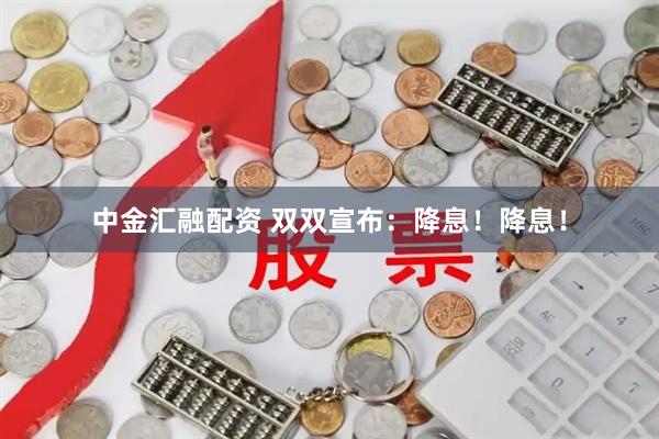 中金汇融配资 双双宣布：降息！降息！