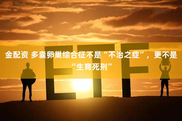 金配资 多囊卵巢综合征不是“不治之症”，更不是“生育死刑”