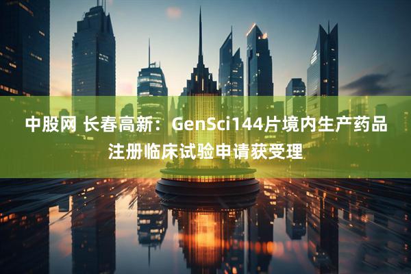 中股网 长春高新：GenSci144片境内生产药品注册临床试验申请获受理
