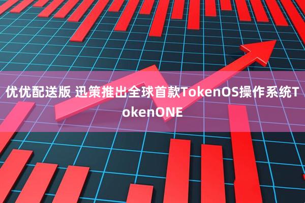 优优配送版 迅策推出全球首款TokenOS操作系统TokenONE
