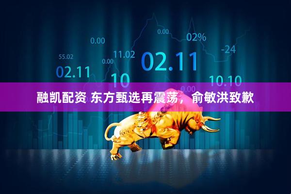 融凯配资 东方甄选再震荡，俞敏洪致歉